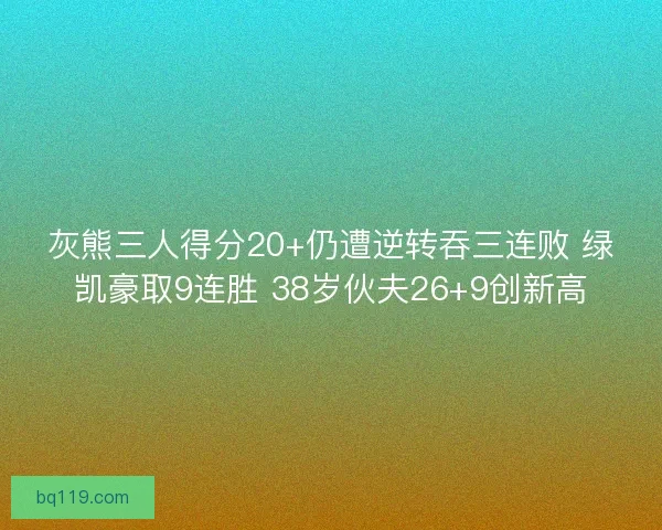 灰熊三人得分20+仍遭逆转吞三连败 绿凯豪取9连胜 38岁伙夫26+9创新高 灰熊三人得分20+仍遭逆转吞三连败 绿凯豪取9连胜 38岁伙夫26+9创新高