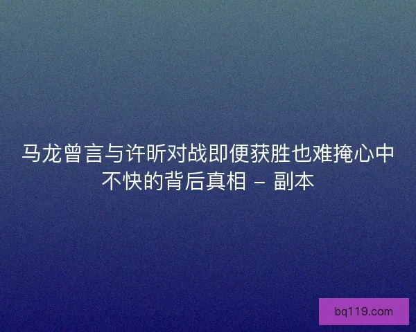 马龙曾言与许昕对战即便获胜也难掩心中不快的背后真相 - 副本