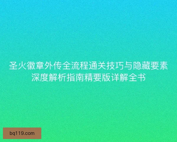 圣火徽章外传全流程通关技巧与隐藏要素深度解析指南精要版详解全书