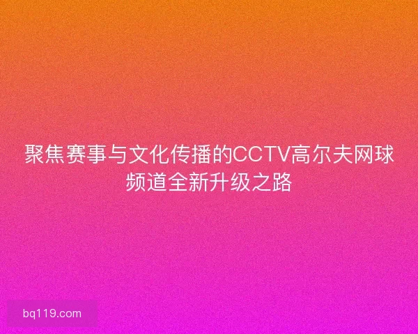 聚焦赛事与文化传播的CCTV高尔夫网球频道全新升级之路