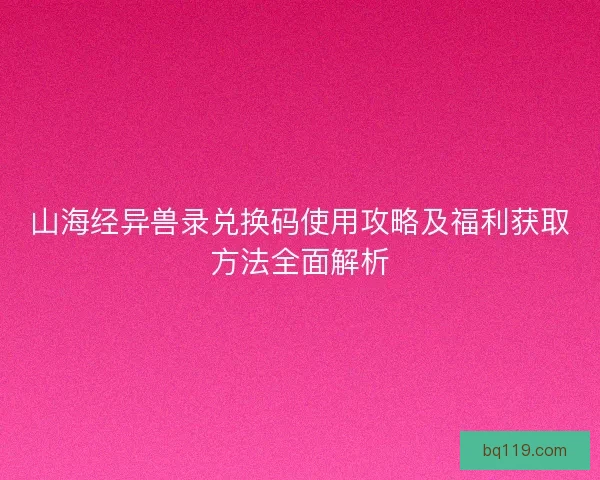 山海经异兽录兑换码使用攻略及福利获取方法全面解析