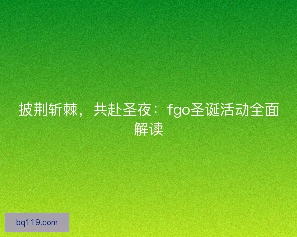 披荆斩棘，共赴圣夜：fgo圣诞活动全面解读