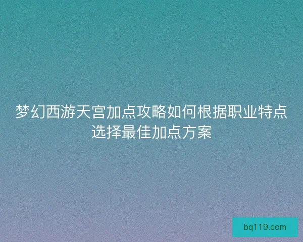 梦幻西游天宫加点攻略如何根据职业特点选择最佳加点方案
