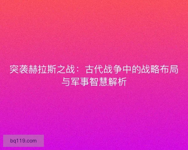 突袭赫拉斯之战：古代战争中的战略布局与军事智慧解析