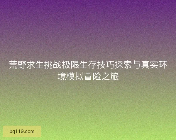 荒野求生挑战极限生存技巧探索与真实环境模拟冒险之旅
