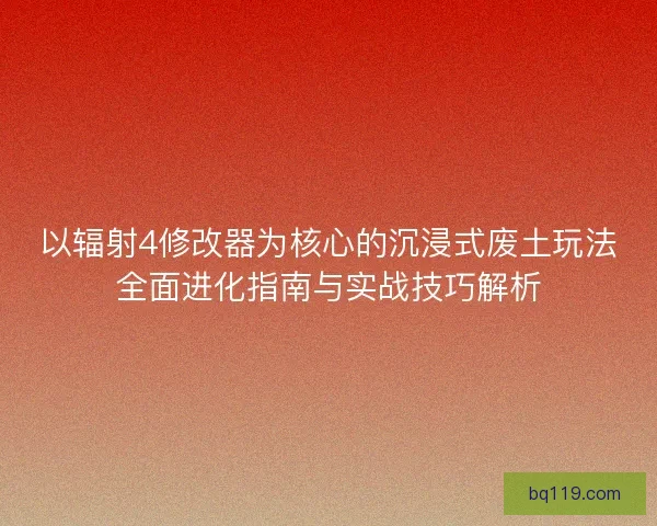 以辐射4修改器为核心的沉浸式废土玩法全面进化指南与实战技巧解析 以辐射4修改器为核心的沉浸式废土玩法全面进化指南与实战技巧解析