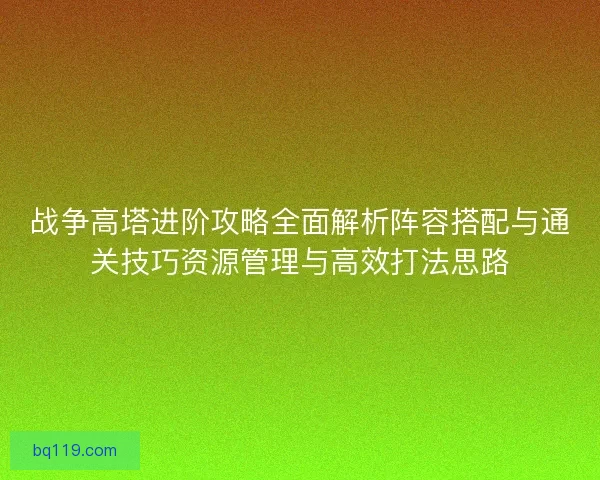 战争高塔进阶攻略全面解析阵容搭配与通关技巧资源管理与高效打法思路