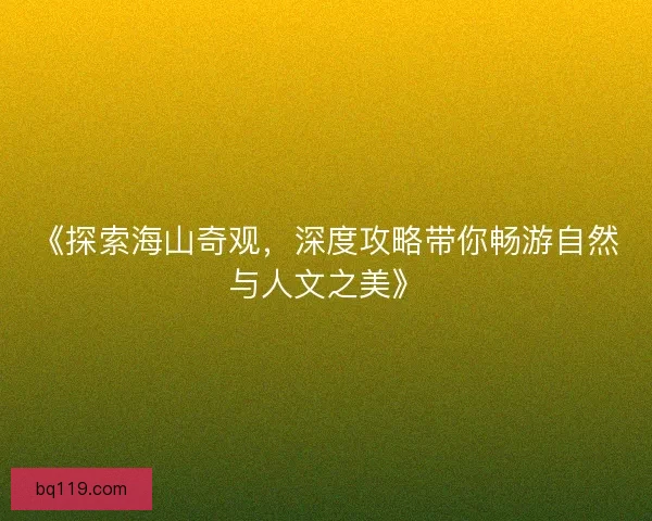 《探索海山奇观，深度攻略带你畅游自然与人文之美》