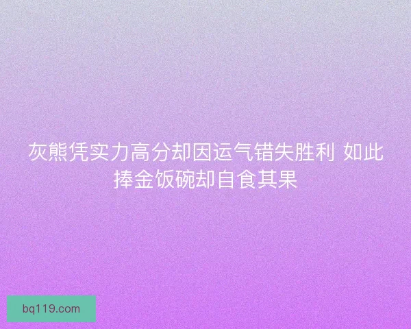 灰熊凭实力高分却因运气错失胜利 如此捧金饭碗却自食其果