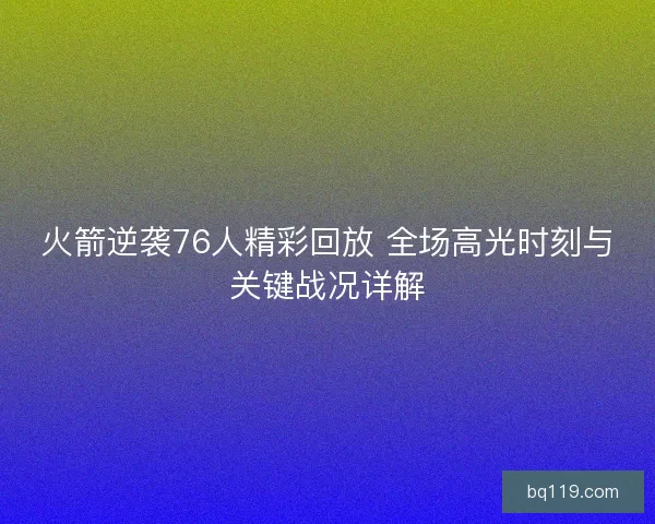 火箭逆袭76人精彩回放 全场高光时刻与关键战况详解
