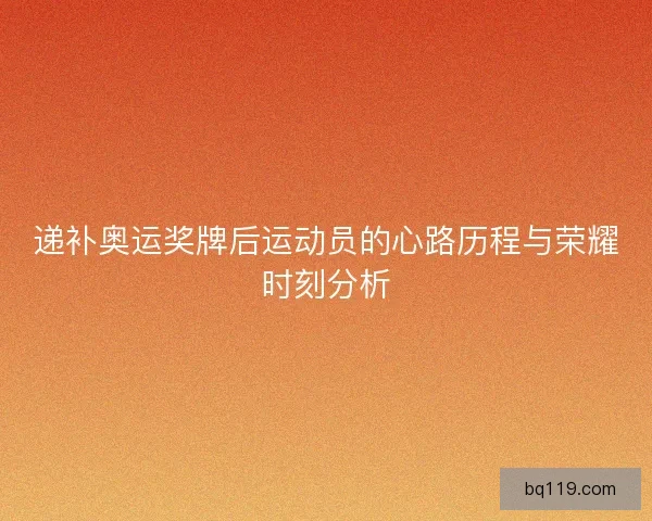 递补奥运奖牌后运动员的心路历程与荣耀时刻分析 递补奥运奖牌后运动员的心路历程与荣耀时刻分析