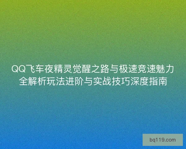 QQ飞车夜精灵觉醒之路与极速竞速魅力全解析玩法进阶与实战技巧深度指南