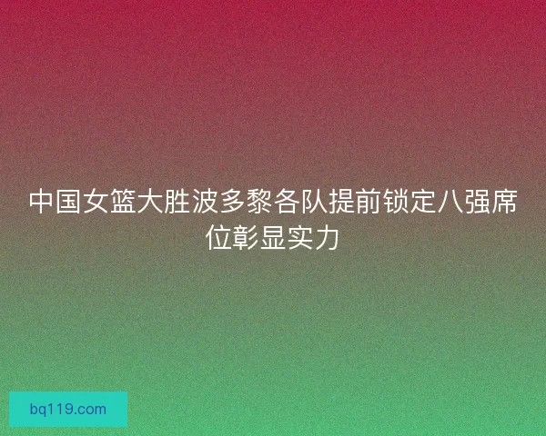 中国女篮大胜波多黎各队提前锁定八强席位彰显实力