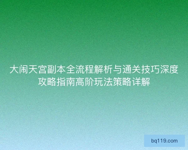 大闹天宫副本全流程解析与通关技巧深度攻略指南高阶玩法策略详解 大闹天宫副本全流程解析与通关技巧深度攻略指南高阶玩法策略详解