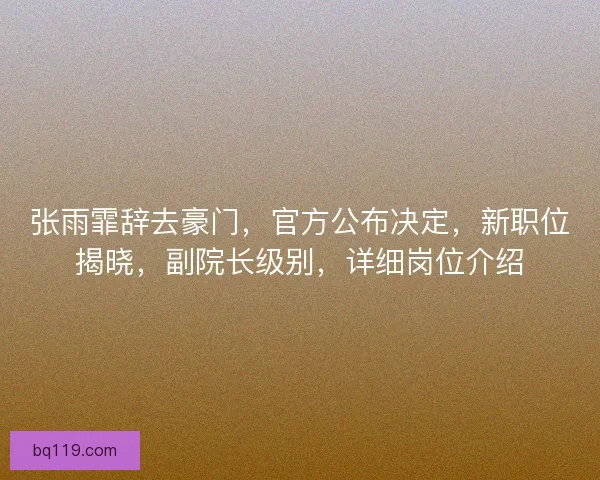 张雨霏辞去豪门，官方公布决定，新职位揭晓，副院长级别，详细岗位介绍