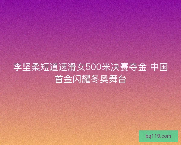 李坚柔短道速滑女500米决赛夺金 中国首金闪耀冬奥舞台