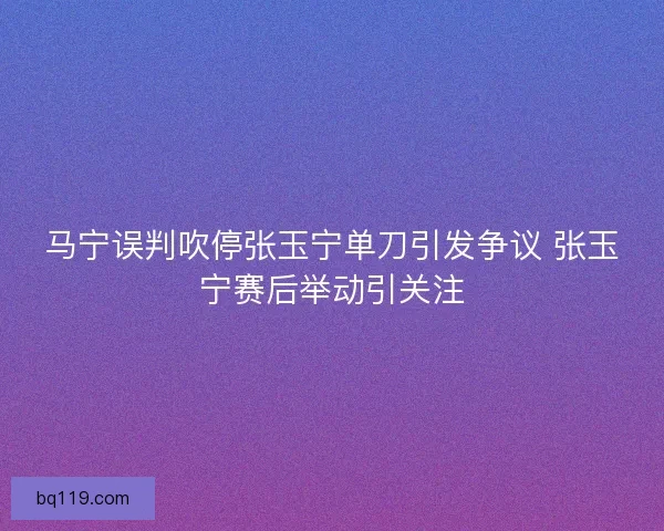 马宁误判吹停张玉宁单刀引发争议 张玉宁赛后举动引关注 马宁误判吹停张玉宁单刀引发争议 张玉宁赛后举动引关注