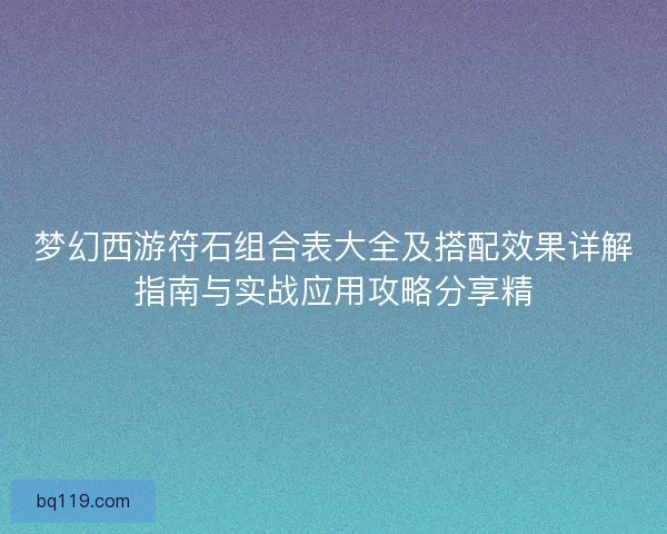 梦幻西游符石组合表大全及搭配效果详解指南与实战应用攻略分享精