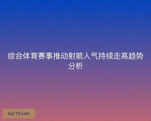 综合体育赛事推动射箭人气持续走高趋势分析