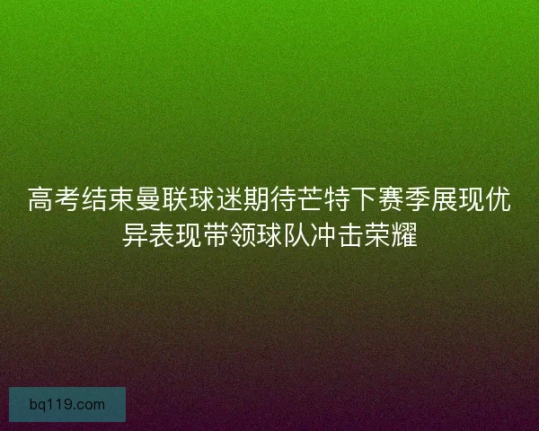 高考结束曼联球迷期待芒特下赛季展现优异表现带领球队冲击荣耀