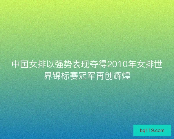 中国女排以强势表现夺得2010年女排世界锦标赛冠军再创辉煌