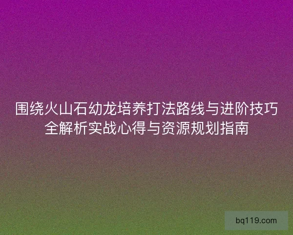 围绕火山石幼龙培养打法路线与进阶技巧全解析实战心得与资源规划指南