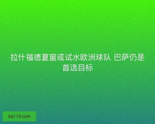 拉什福德夏窗或试水欧洲球队 巴萨仍是首选目标