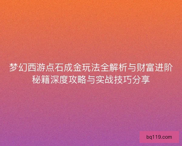 梦幻西游点石成金玩法全解析与财富进阶秘籍深度攻略与实战技巧分享