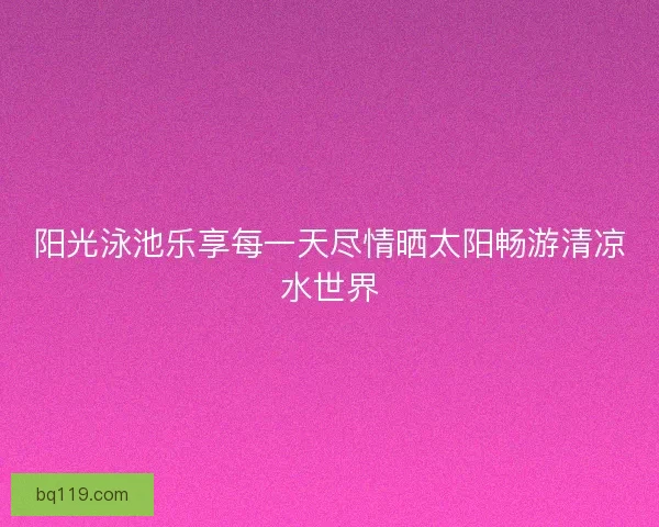 阳光泳池乐享每一天尽情晒太阳畅游清凉水世界