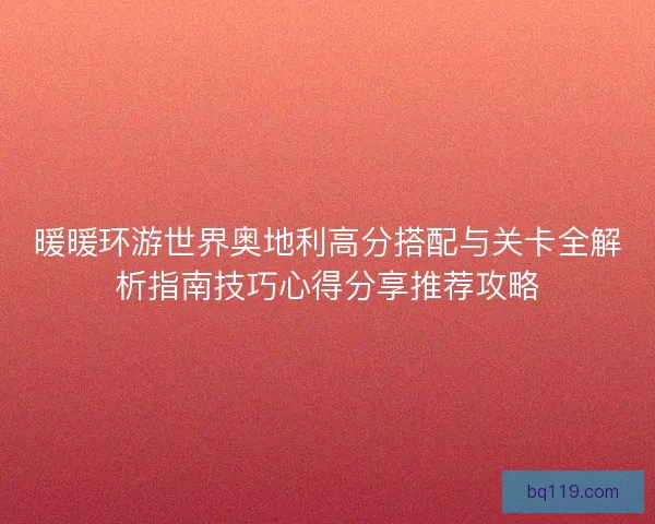 暖暖环游世界奥地利高分搭配与关卡全解析指南技巧心得分享推荐攻略 暖暖环游世界奥地利高分搭配与关卡全解析指南技巧心得分享推荐攻略