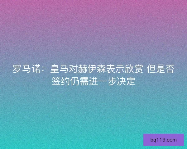 罗马诺:皇马对赫伊森表示欣赏 但是否签约仍需进一步决定 罗马诺:皇马对赫伊森表示欣赏 但是否签约仍需进一步决定