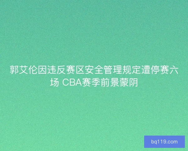 郭艾伦因违反赛区安全管理规定遭停赛六场 CBA赛季前景蒙阴