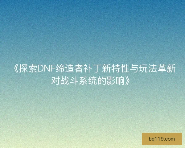 《探索DNF缔造者补丁新特性与玩法革新对战斗系统的影响》