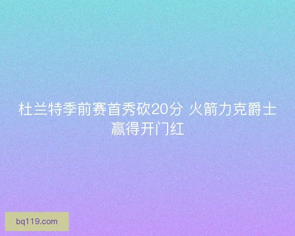 杜兰特季前赛首秀砍20分 火箭力克爵士赢得开门红