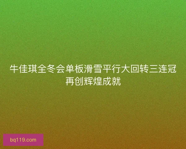 牛佳琪全冬会单板滑雪平行大回转三连冠再创辉煌成就