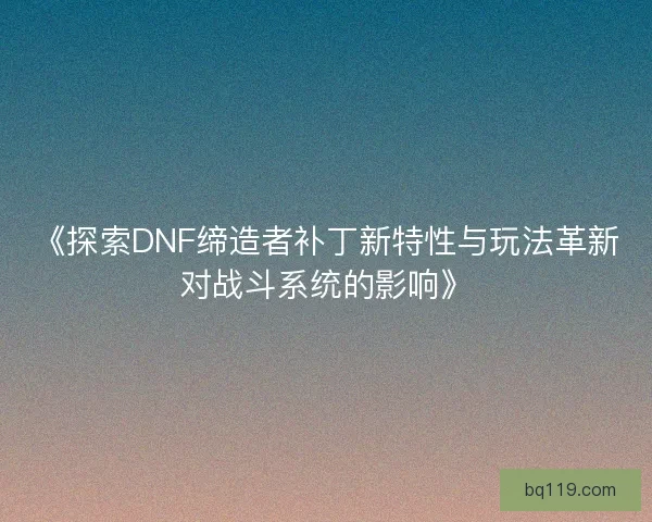 《探索DNF缔造者补丁新特性与玩法革新对战斗系统的影响》