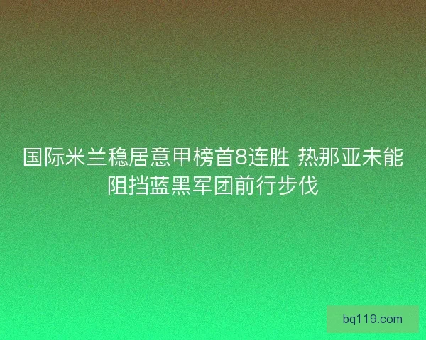 国际米兰稳居意甲榜首8连胜 热那亚未能阻挡蓝黑军团前行步伐 国际米兰稳居意甲榜首8连胜 热那亚未能阻挡蓝黑军团前行步伐