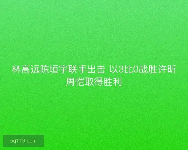 林高远陈垣宇联手出击 以3比0战胜许昕周恺取得胜利