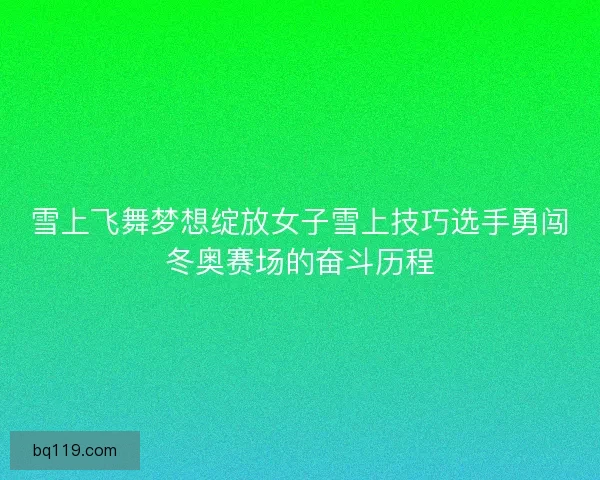 雪上飞舞梦想绽放女子雪上技巧选手勇闯冬奥赛场的奋斗历程