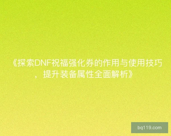 《探索DNF祝福强化券的作用与使用技巧，提升装备属性全面解析》
