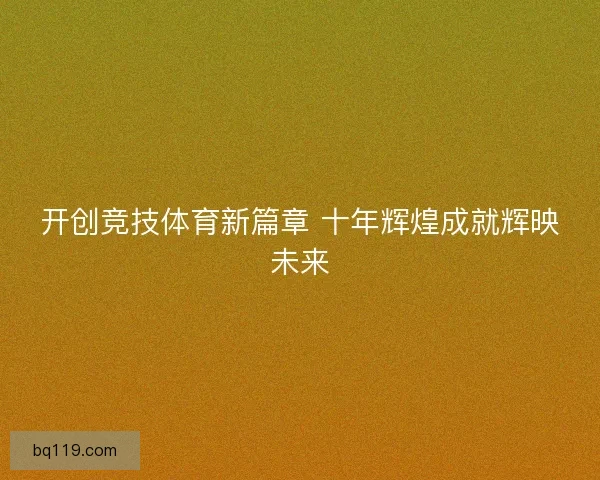 开创竞技体育新篇章 十年辉煌成就辉映未来