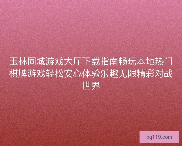 玉林同城游戏大厅下载指南畅玩本地热门棋牌游戏轻松安心体验乐趣无限精彩对战世界