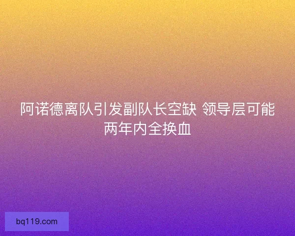 阿诺德离队引发副队长空缺 领导层可能两年内全换血