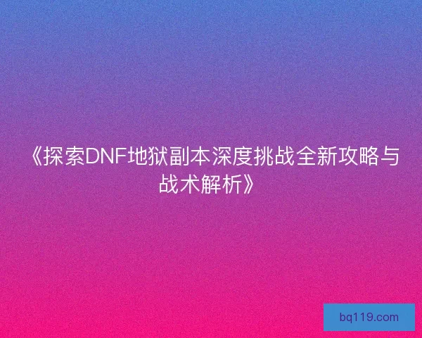 《探索DNF地狱副本深度挑战全新攻略与战术解析》
