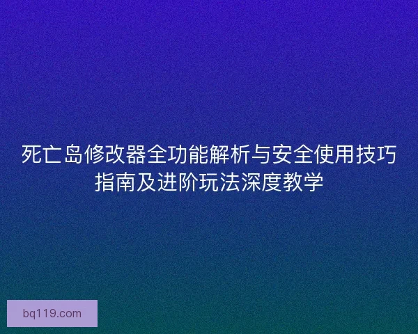 死亡岛修改器全功能解析与安全使用技巧指南及进阶玩法深度教学 死亡岛修改器全功能解析与安全使用技巧指南及进阶玩法深度教学